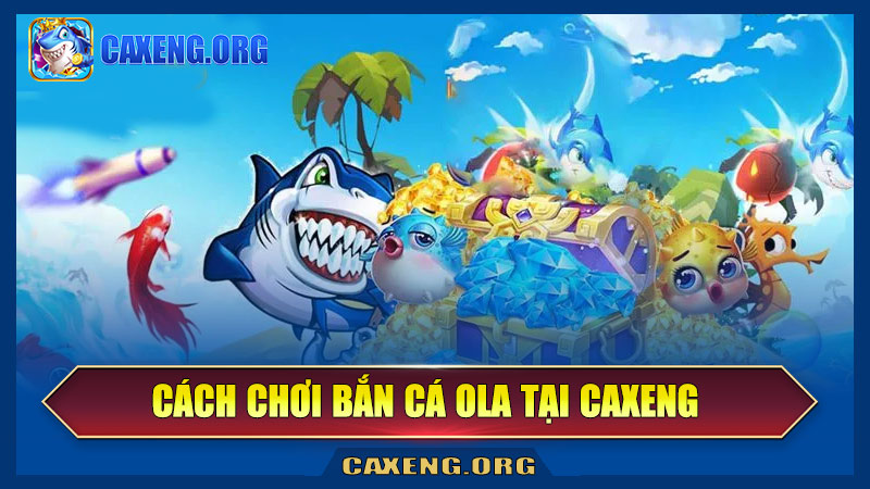 Cách chơi bắn cá Ola tại Caxeng đơn giản và hiệu quả